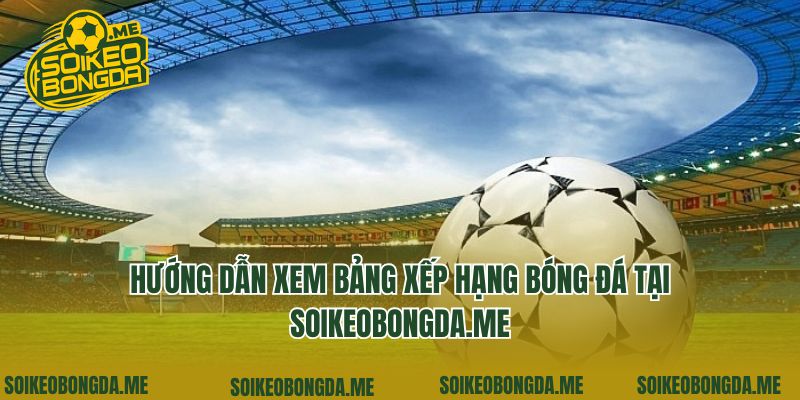 Bảng Xếp Hạng Bóng Đá 4 Hướng dẫn xem bảng xếp hạng bóng đá tại soikeobongda.me