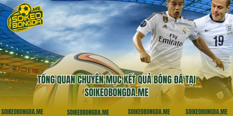 Kết Quả Bóng Đá 1 Tổng quan chuyên mục kết quả bóng đá tại soikeobongda.me